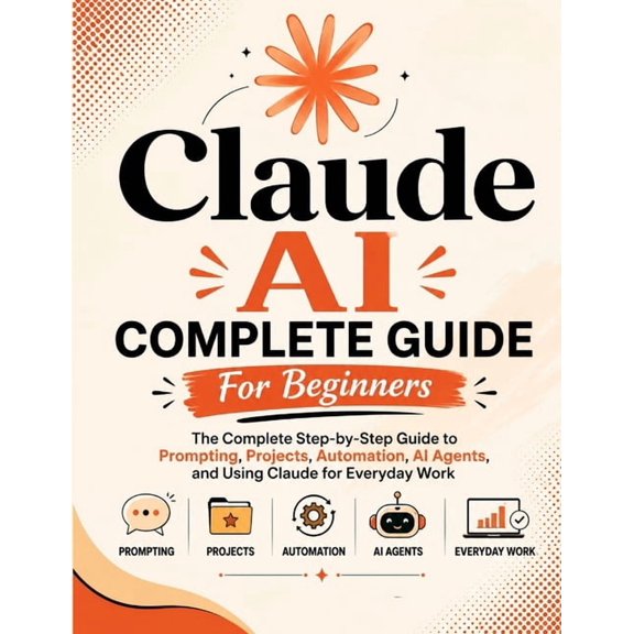Claude AI Complete Guide For Beginners: The Complete Step-by-Step Guide to Prompting, Projects, Automation, AI Agents, a, (Paperback)