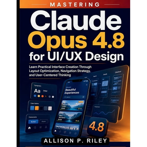 Claude AI Guide for Beginners Mastering Claude Opus 4.8 for UI/UX Design: Learn Practical Interface Creation Through Layout Optimization, Navigation S, Book 1, (Paperback)