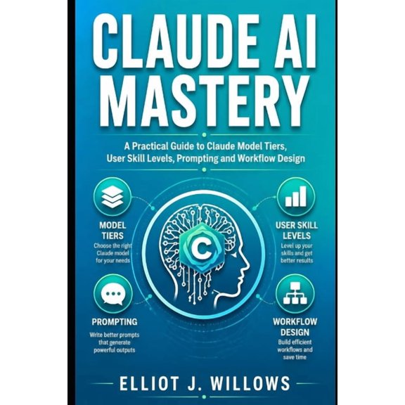 Claude AI Mastery: A Practical Guide to Claude Model Tiers, User Skill Levels, Prompting and Workflow Design, (Paperback)