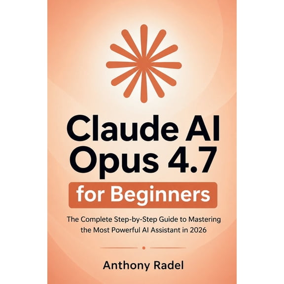 Claude AI Opus 4.7 for Beginners: The Complete Step-by-Step Guide to Mastering the Most Powerful AI Assistant in 2026, (Paperback)