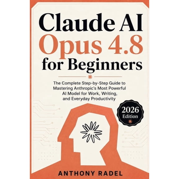 Claude AI Opus 4.8 for Beginners: The Complete Step-by-Step Guide to Mastering Anthropic's Most Powerful AI Model for Wo, (Paperback)