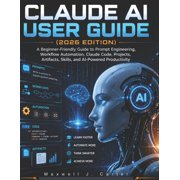 Claude AI User Guide 2026 Edition A Beginner-Friendly Guide to Prompt Engineering, Workflow Automation, Claude Code, Paperback
