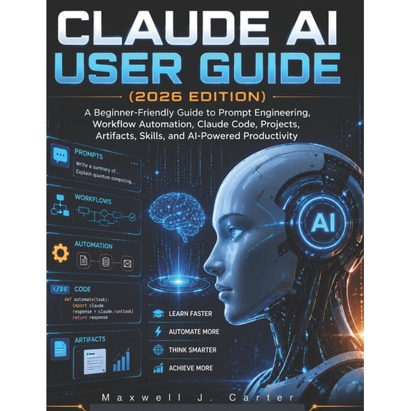 Claude AI User Guide (2026 Edition): A Beginner-Friendly Guide to Prompt Engineering, Workflow Automation, Claude Code, , (Paperback)