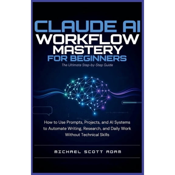 Claude AI Workflow Mastery for Beginners: The Ultimate Step-by-Step Guide: How to Use Prompts, Projects, and AI Systems , (Paperback)