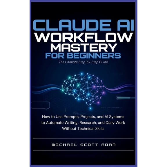 Claude AI Workflow Mastery for Beginners: The Ultimate Step-by-Step Guide: How to Use Prompts, Projects, and AI Systems , (Paperback)