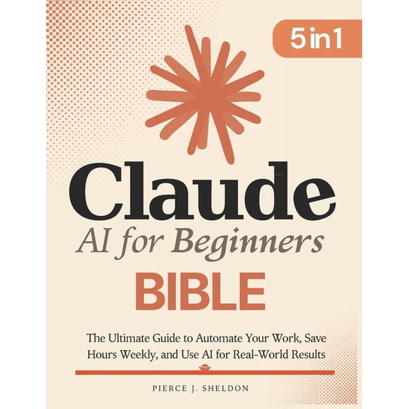 Claude AI for Beginners Bible: [5 in 1] The Ultimate Guide to Automate Your Work, Save Hours Every Week, and Use AI for , (Paperback)