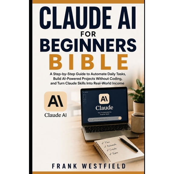 Claude AI for Beginners Bible: A Step-by-Step Guide to Automate Daily Tasks, Build AI-Powered Projects Without Coding, a, (Paperback)