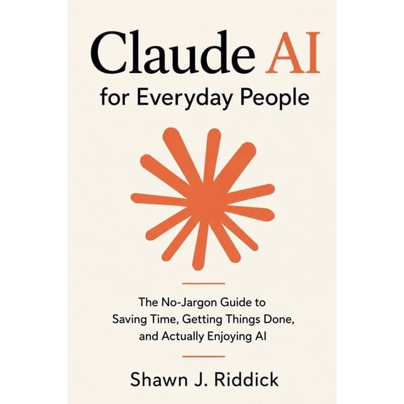 Claude AI for Everyday People: The No-Jargon Guide to Saving Time, Getting Things Done, and Actually Enjoying AI, (Paperback)