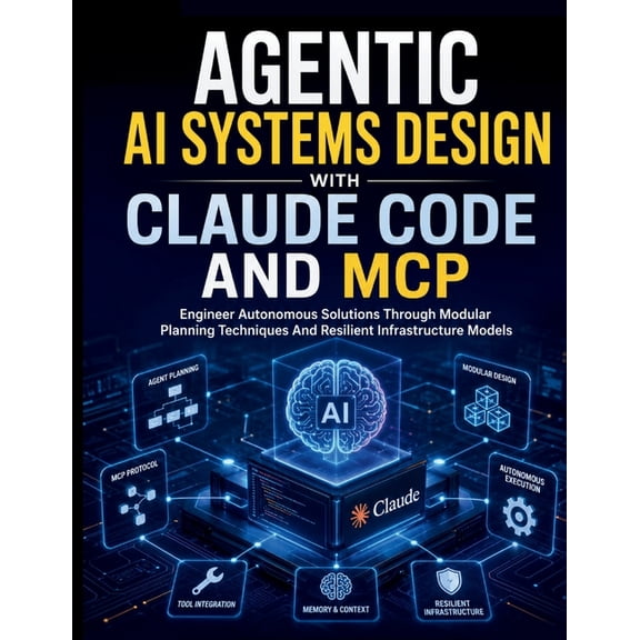 Claude Code Mastery for Beginners and De Agentic AI Systems Design with Claude Code and MCP: Engineer Autonomous Solutions Through Modular Planning Techniques An, Book 2, (Paperback)