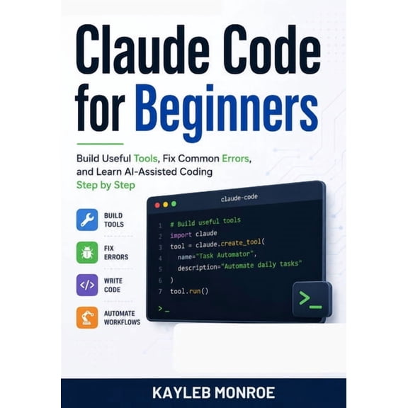 Claude Code for Beginners: Build Useful Tools, Fix Common Errors, and Learn AI-Assisted Coding Step by Step, (Paperback)