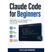 Claude Code for Beginners: Build Useful Tools, Fix Common Errors, and Learn AI-Assisted Coding Step by Step, (Paperback)