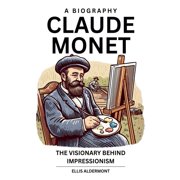 Claude Monet, A Biography The Visionary Behind Impressionism, Paperback