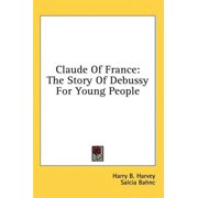 Claude Of France The Story Of Debussy For Young People Hardcover 1436712556 9781436712552 Harry B. Harvey