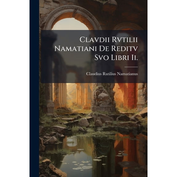 Clavdii Rvtilii Namatiani de Reditv Svo Libri II. : Accedvnt Hadriani, Flori, Apvleii, Anniani, Sereni, Aliorvmqve Saec. A. V. C. X Poetarvm Reliqviae