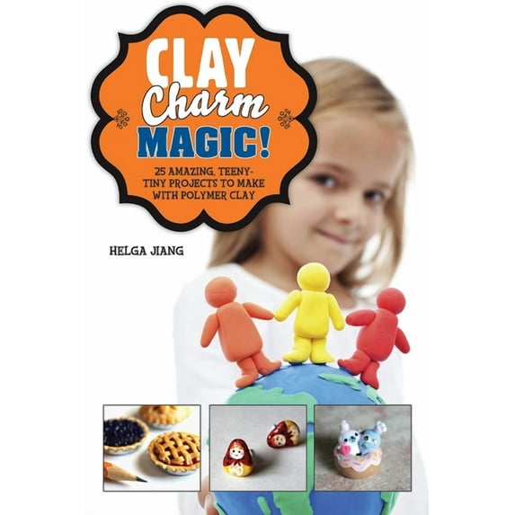 Clay Charm Magic! : 25 Amazing, Teeny-Tiny Projects to Make with Polymer Clay (Hardcover)