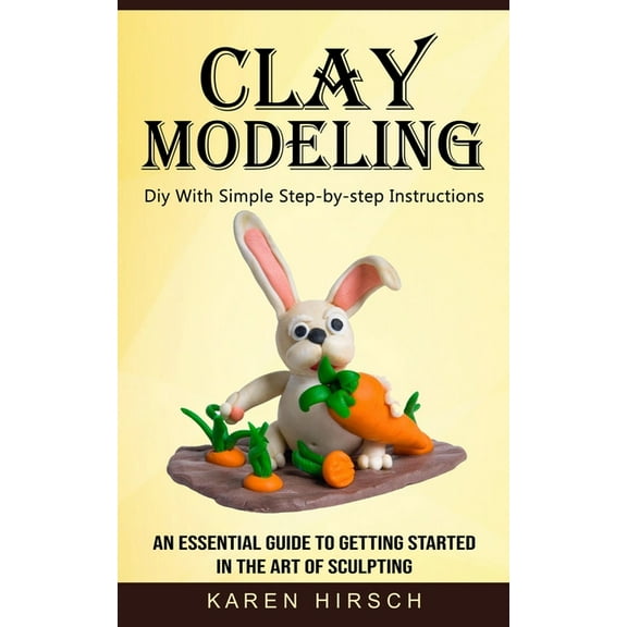 Clay Modeling: Diy With Simple Step-by-step Instructions (An Essential Guide to Getting Started in the Art of Sculpting), (Paperback)