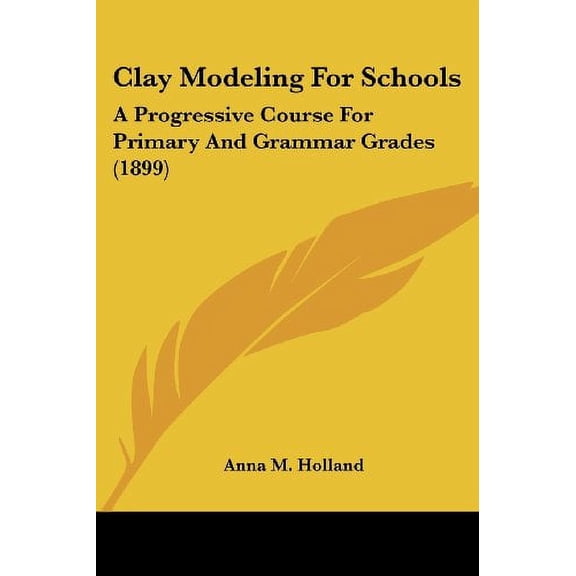 Clay Modeling For Schools: A Progressive Course For Primary And Grammar Grades 1899 Paperback 1436808154 9781436808156 Anna M. Holland