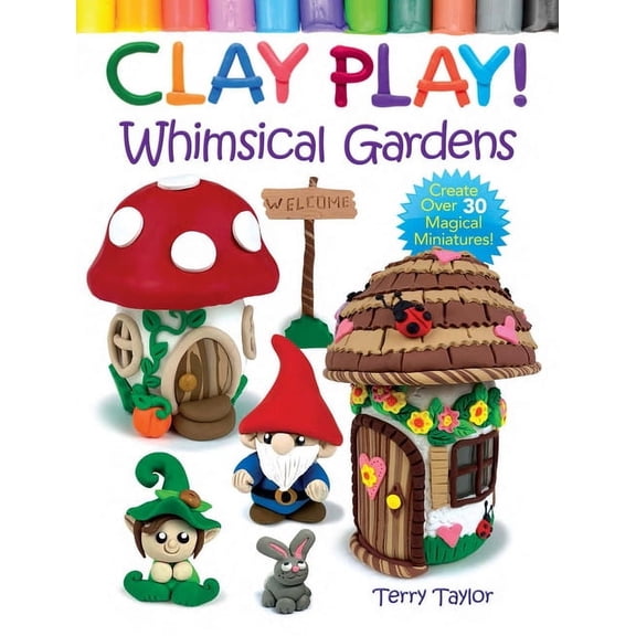 Clay Play! Whimsical Gardens: Create Over 30 Magical Miniatures!, (Paperback)