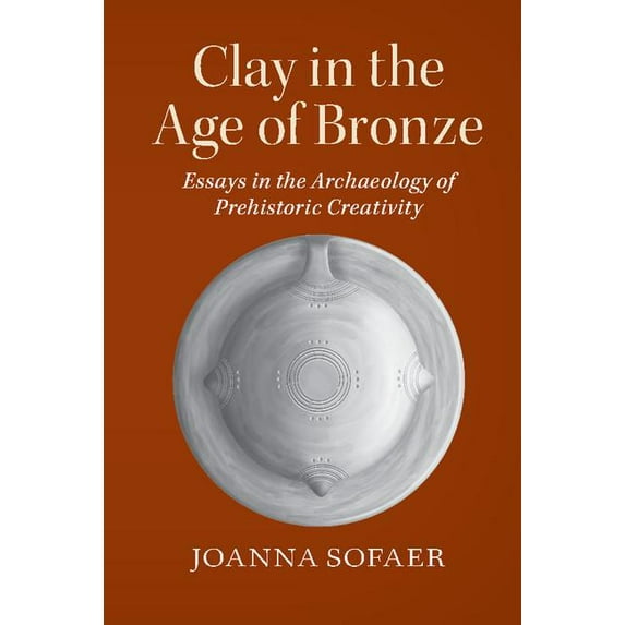 Clay in the Age of Bronze: Essays in the Archaeology of Prehistoric Creativity, (Paperback)