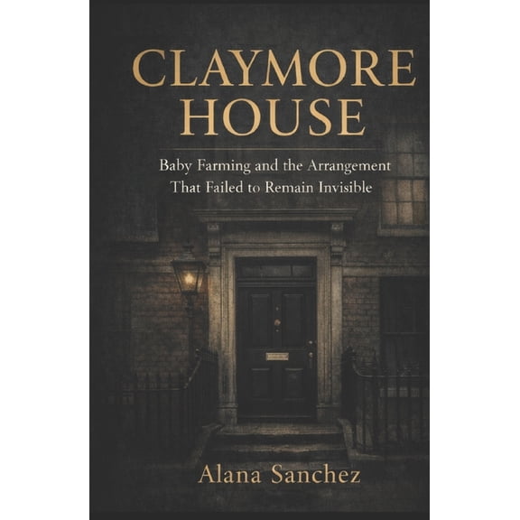 Claymore House: Baby Farming and the Arrangement That Failed to Remain Invisible, (Paperback)