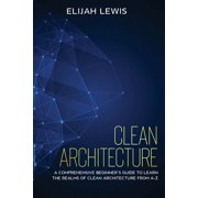 Clean Architecture Clean Architecture A Comprehensive Beginners Guide to Learn the Realms of Clean Architecture from A-Z, Book 1, Paperback