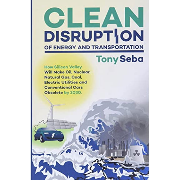 Pre-Owned Clean Disruption of Energy and Transportation: How Silicon Valley Will Make Oil, Nuclear, Natural Gas, Coal, Electric Utilities and Conventional Cars (Paperback) 0692210539 9780692210536