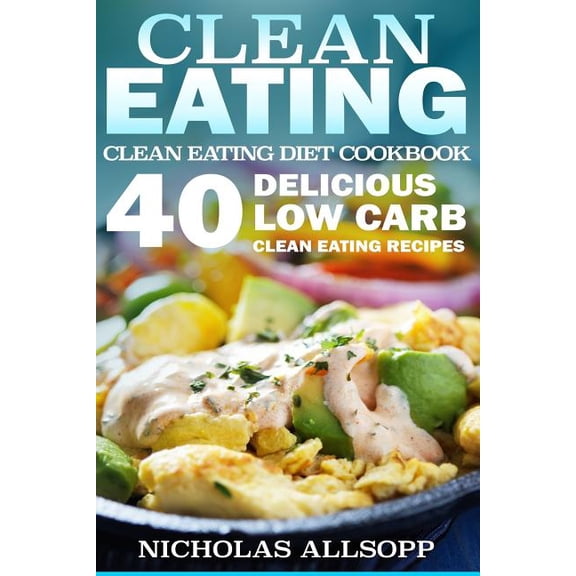 Pre-Owned Clean Eating Diet Cookbook for Beginners Clean Eating: 40 Delicious Low Carb Clean Eating Recipes to Boost Energy, Make You Feel Good, and Help Lose Weight!, (Paperback)
