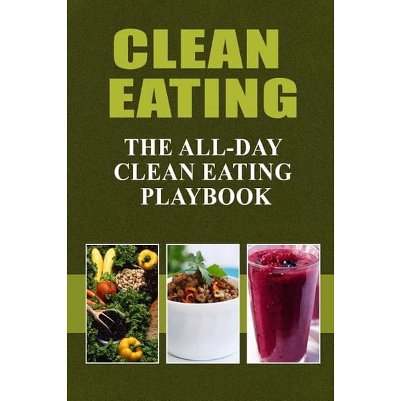 Clean Eating - The All-Day Clean Eating Playbook : Looking to clean and healthy living? Here are tips and recipes to get you started to looking and feeling great (Paperback)