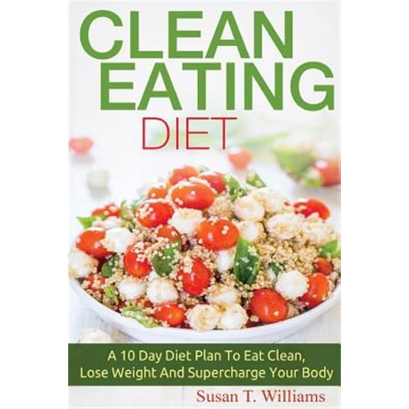 Clean Eating Diet : A 10 Day Diet Plan to Eat Clean, Lose Weight and Supercharge Your Body