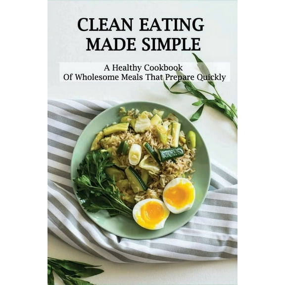 Clean Eating Made Simple: A Healthy Cookbook Of Wholesome Meals That Prepare Quickly: Clean-Eating Cookbook (Paperback)
