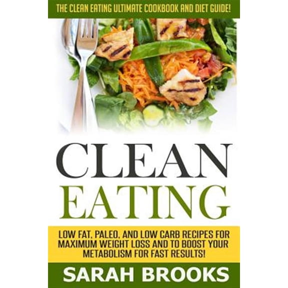 Clean Eating - Sarah Brooks: The Clean Eating Ultimate Cookbook and Diet Guide! Low Fat, Paleo, and Low Carb Recipes for Maximum Weight Loss and to