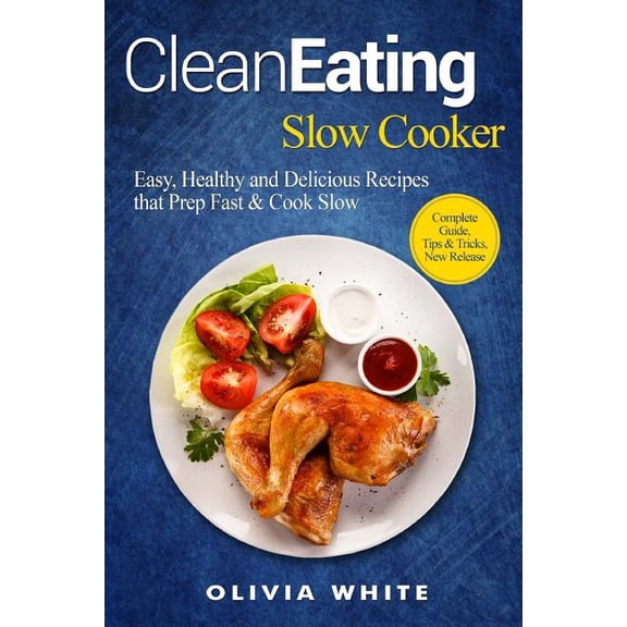 Clean Eating Slow Cooker: Easy, Healthy and Delicious Recipes That Prep Fast & Cook Slow, Complete Guide, Tips & Tricks, New Release