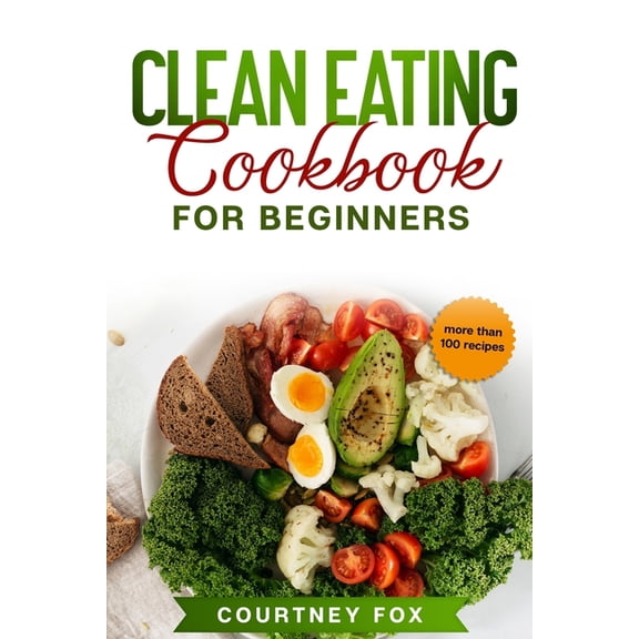 Clean Eating for Beginners: The Complete Clean Eating Book with Over 100 Healthy, Whole-food Recipes. Easy Keto, Low-Car, (Paperback)