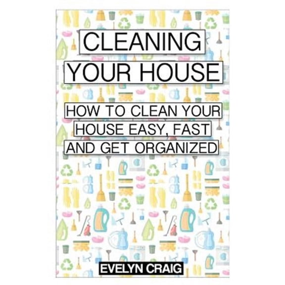 Cleaning, Clean, Cleaning House, Cleaning Your Home, Cleaning and Organizing, Cleaning House Book, C: Cleaning your house: How to clean your house easy, fast and get organized (Paperback)