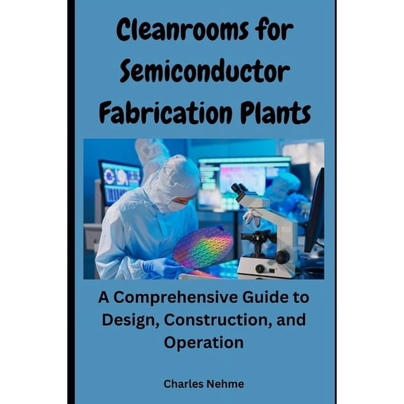 Cleanrooms for Semiconductor Fabrication Plants: A Comprehensive Guide to Design, Construction, and Operation, (Paperback)