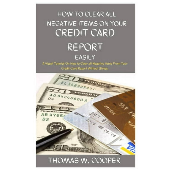 How to Clear All Negative Items on Your Credit Card Report Easily: A Visual Tutorial On How to Clear all Negative Items From Your Credit Card Report Without Stress. (Paperback)