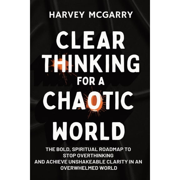 Clear Thinking for a Chaotic World: The Bold, Spiritual Roadmap to Stop Overthinking and Achieve Unshakeable Clarity in , (Paperback)