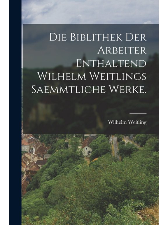 Die biblithek der Arbeiter Enthaltend Wilhelm Weitlings saemmtliche Werke., (Paperback)