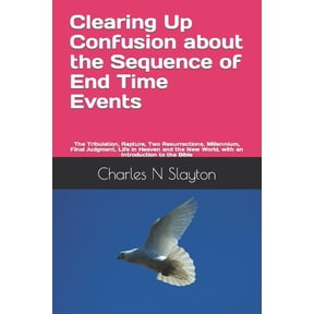 Clearing Up Confusion about the Sequence of End Time Events: The Tribulation, Rapture, Two Resurrections, Millennium, Final Judgment, Life in Heaven and the New World, with an Introduction to the Bibl