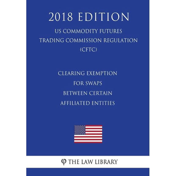 Clearing Exemption for Swaps Between Certain Affiliated Entities (Us Commodity Futures Trading Commission Regulation) (Cftc) (2018 Edition)
