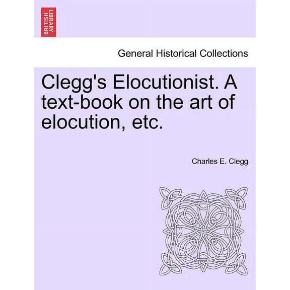 Clegg's Elocutionist. a Text-Book on the Art of Elocution, Etc. (Paperback)