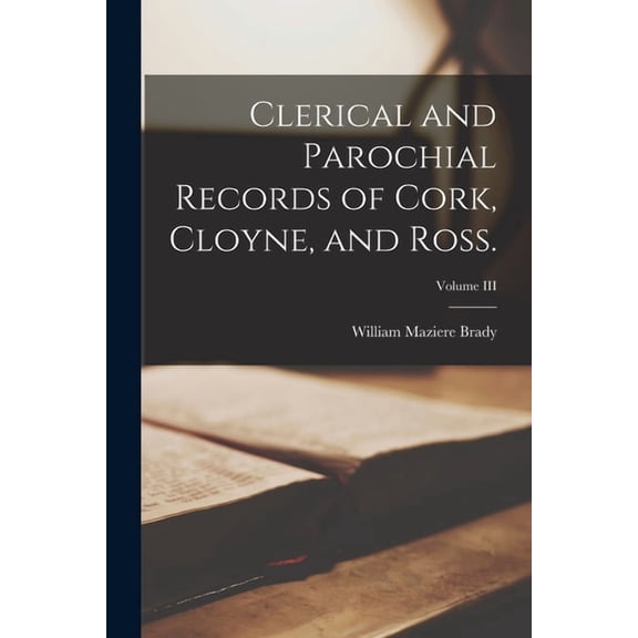 Clerical and Parochial Records of Cork, Cloyne, and Ross.; Volume III (Paperback)