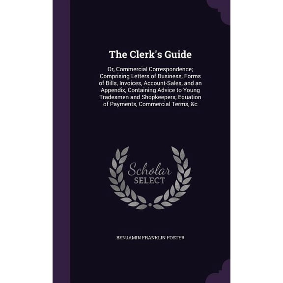 The Clerk's Guide : Or, Commercial Correspondence; Comprising Letters of Business, Forms of Bills, Invoices, Account-Sales, and an Appendix, Containing Advice to Young Tradesmen and Shopkeepers, Equation of Payments, Commercial Terms, &c (Hardcover)
