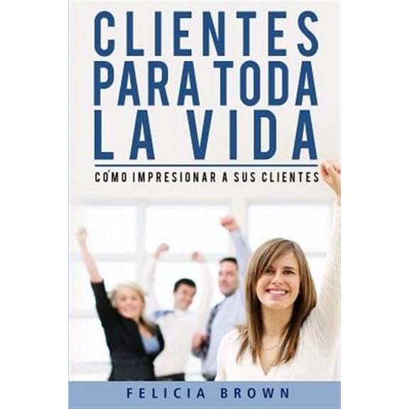 Clientes Para Toda La Vida : C?mo Impresionar a Sus Clientes