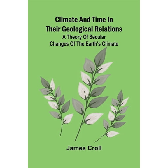 Climate And Time In Their Geological Relations; A Theory Of Secular Changes Of The Earth'S Climate, (Paperback)