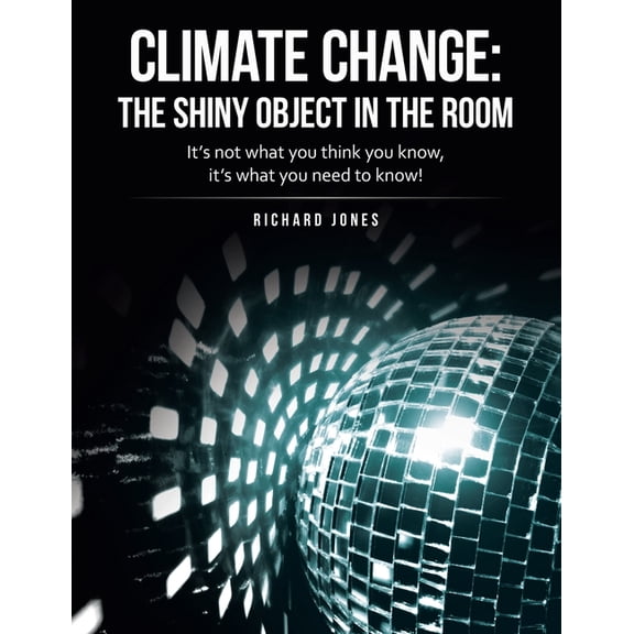 Climate Change: the Shiny Object in the Room: It's Not What You Think You Know, It's What You Need to Know!, (Paperback)