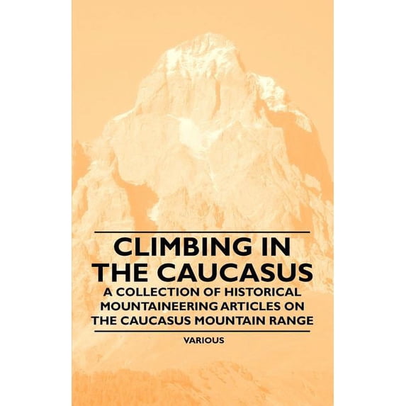 Climbing in the Caucasus - A Collection of Historical Mountaineering Articles on the Caucasus Mountain Range