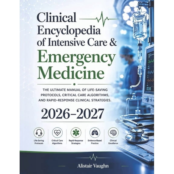 Clinical Encyclopedia of Intensive Care & Emergency Medicine 2026-2027: The Ultimate Manual of Life-Saving Protocols, Cr, (Paperback)