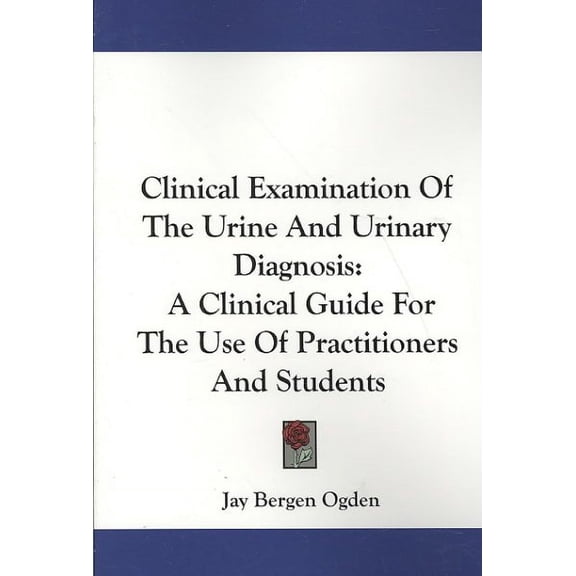 Clinical Examination of the Urine and Urinary Diagnosis : A Clinical Guide for the Use of Practitioners and Students of Medicine and Surgery