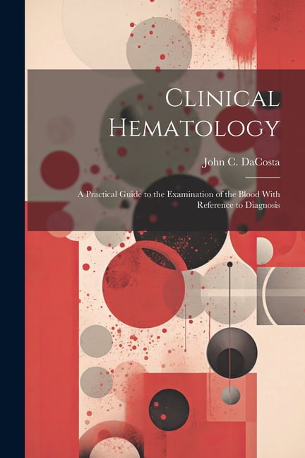 Clinical Hematology: A Practical Guide to the Examination of the Blood ...